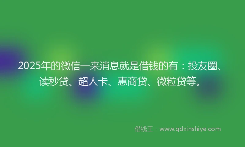 2025年的微信一来消息就是借钱的有：投友圈、读秒贷、超人卡、惠商贷、微粒贷等。