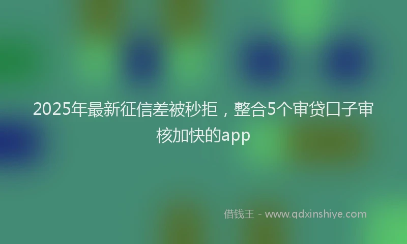 2025年最新征信差被秒拒，整合5个审贷口子审核加快的app