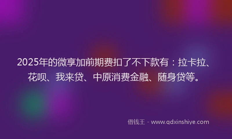 2025年的微享加前期费扣了不下款有：拉卡拉、花呗、我来贷、中原消费金融、随身贷等。