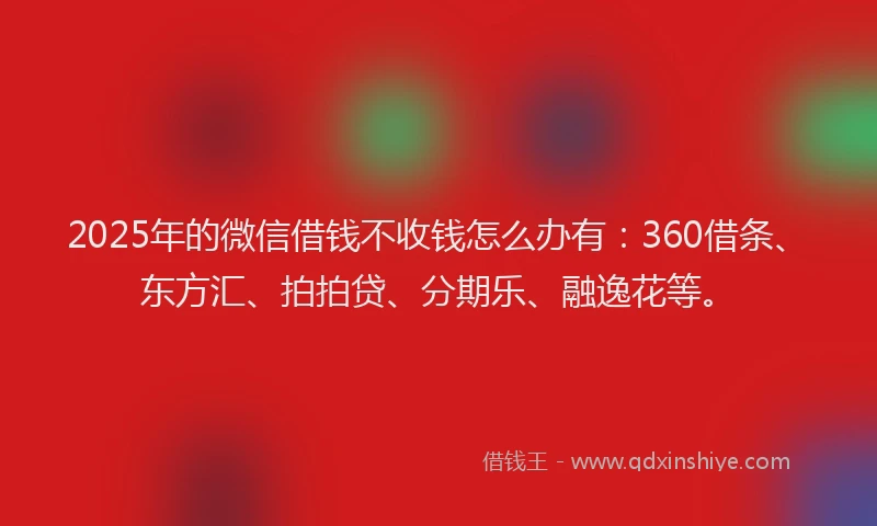 2025年的微信借钱不收钱怎么办有：360借条、东方汇、拍拍贷、分期乐、融逸花等。