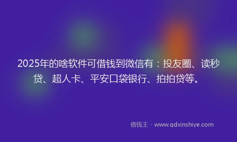 2025年的啥软件可借钱到微信有：投友圈、读秒贷、超人卡、平安口袋银行、拍拍贷等。