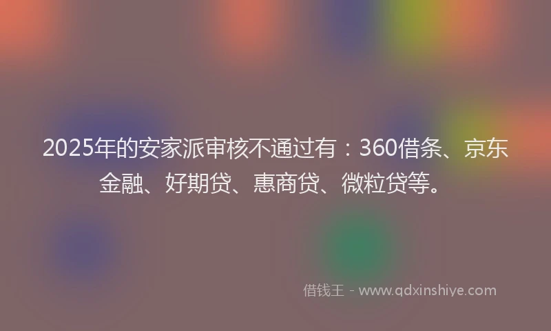 2025年的安家派审核不通过有：360借条、京东金融、好期贷、惠商贷、微粒贷等。