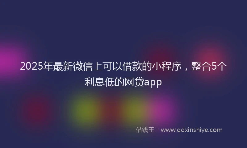 2025年最新微信上可以借款的小程序，整合5个利息低的网贷app