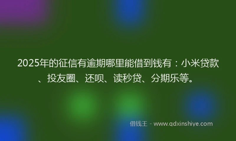 2025年的征信有逾期哪里能借到钱有：小米贷款、投友圈、还呗、读秒贷、分期乐等。