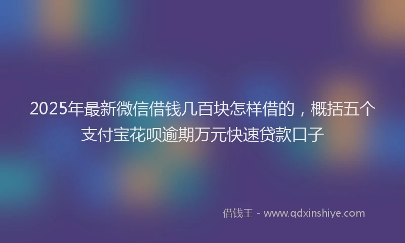 2025年最新微信借钱几百块怎样借的，概括五个支付宝花呗逾期万元快速贷款口子