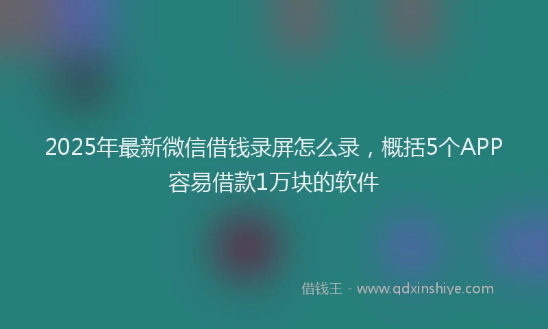 2025年最新微信借钱录屏怎么录，概括5个APP容易借款1万块的软件