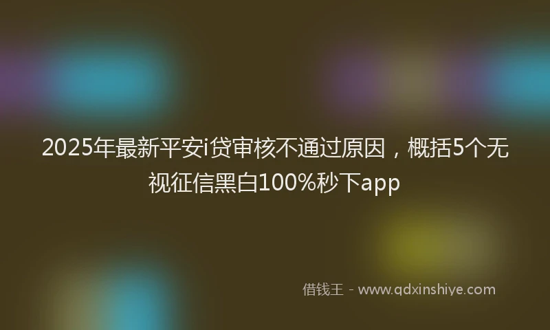 2025年最新平安i贷审核不通过原因，概括5个无视征信黑白100%秒下app