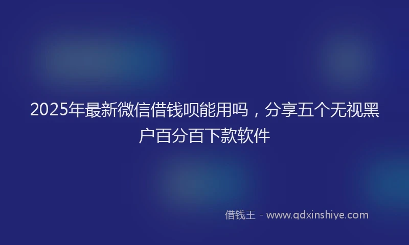 2025年最新微信借钱呗能用吗，分享五个无视黑户百分百下款软件