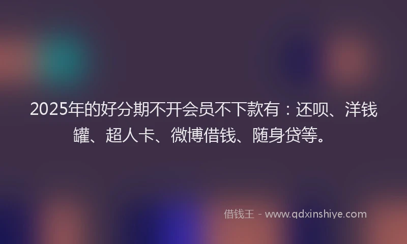 2025年的好分期不开会员不下款有：还呗、洋钱罐、超人卡、微博借钱、随身贷等。