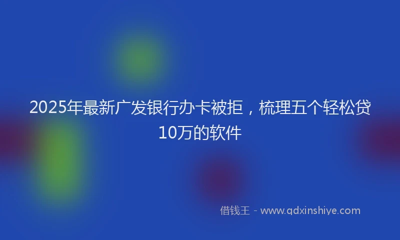 2025年最新广发银行办卡被拒，梳理五个轻松贷10万的软件