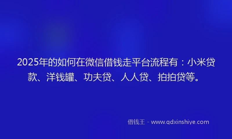 2025年的如何在微信借钱走平台流程有：小米贷款、洋钱罐、功夫贷、人人贷、拍拍贷等。