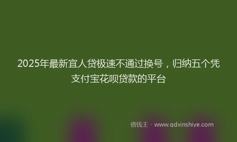 2025年最新宜人贷极速不通过换号，归纳五个凭支付宝花呗贷款的平台