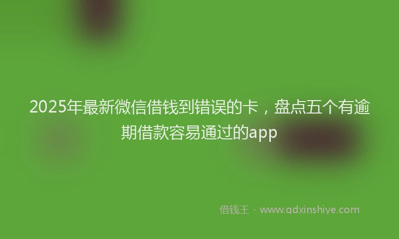 2025年最新微信借钱到错误的卡，盘点五个有逾期借款容易通过的app