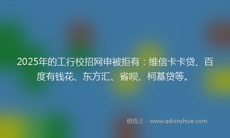 2025年的工行校招网申被拒有：维信卡卡贷、百度有钱花、东方汇、省呗、柯基贷等。