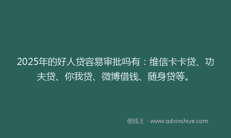 2025年的好人贷容易审批吗有：维信卡卡贷、功夫贷、你我贷、微博借钱、随身贷等。