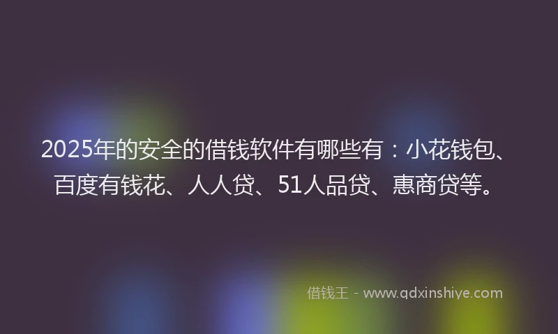 2025年的安全的借钱软件有哪些有：小花钱包、百度有钱花、人人贷、51人品贷、惠商贷等。