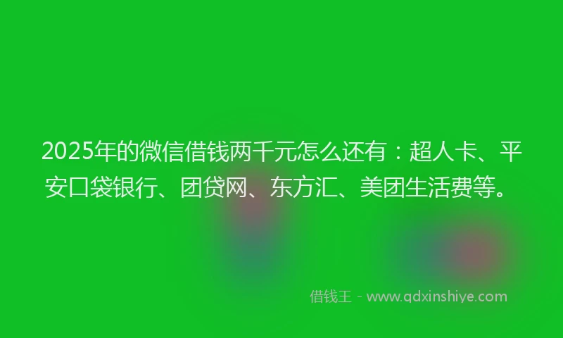 2025年的微信借钱两千元怎么还有：超人卡、平安口袋银行、团贷网、东方汇、美团生活费等。