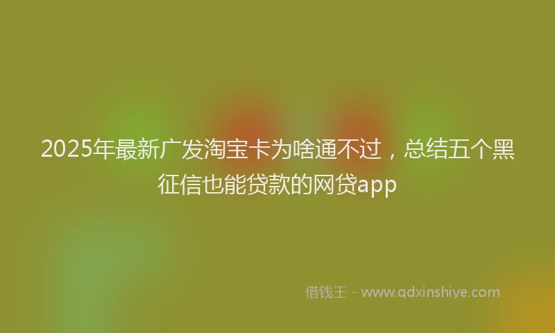 2025年最新广发淘宝卡为啥通不过，总结五个黑征信也能贷款的网贷app