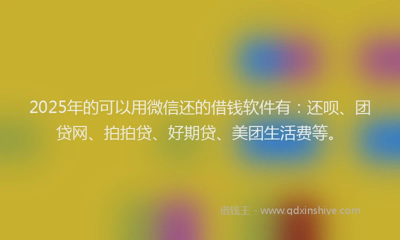 2025年的可以用微信还的借钱软件有：还呗、团贷网、拍拍贷、好期贷、美团生活费等。