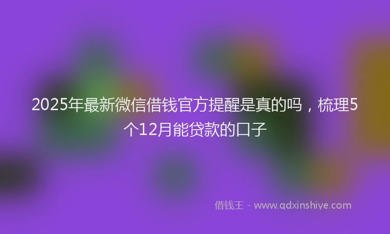 2025年最新微信借钱官方提醒是真的吗，梳理5个12月能贷款的口子