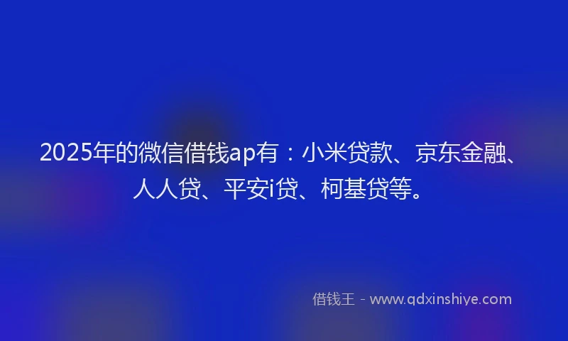 2025年的微信借钱ap有：小米贷款、京东金融、人人贷、平安i贷、柯基贷等。