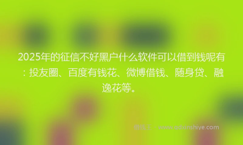 2025年的征信不好黑户什么软件可以借到钱呢有：投友圈、百度有钱花、微博借钱、随身贷、融逸花等。