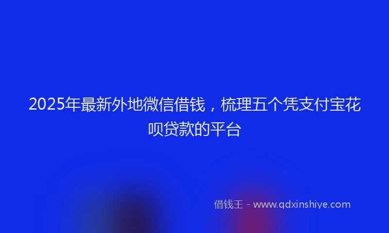 2025年最新外地微信借钱，梳理五个凭支付宝花呗贷款的平台