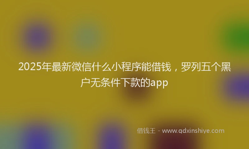 2025年最新微信什么小程序能借钱，罗列五个黑户无条件下款的app