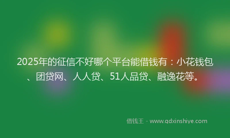 2025年的征信不好哪个平台能借钱有：小花钱包、团贷网、人人贷、51人品贷、融逸花等。