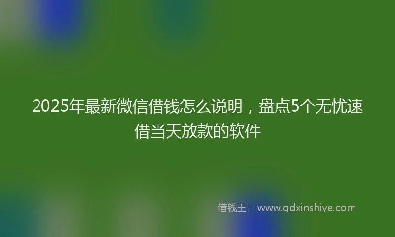 2025年最新微信借钱怎么说明，盘点5个无忧速借当天放款的软件
