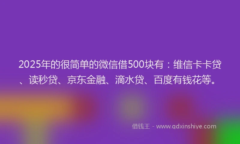 2025年的很简单的微信借500块有：维信卡卡贷、读秒贷、京东金融、滴水贷、百度有钱花等。
