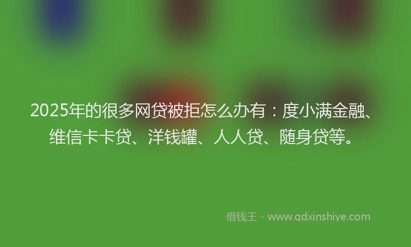 2025年的很多网贷被拒怎么办有：度小满金融、维信卡卡贷、洋钱罐、人人贷、随身贷等。