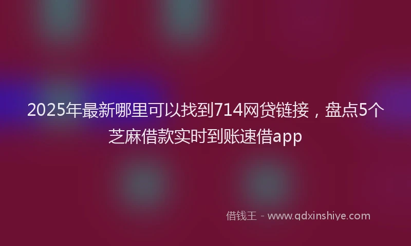2025年最新哪里可以找到714网贷链接，盘点5个芝麻借款实时到账速借app