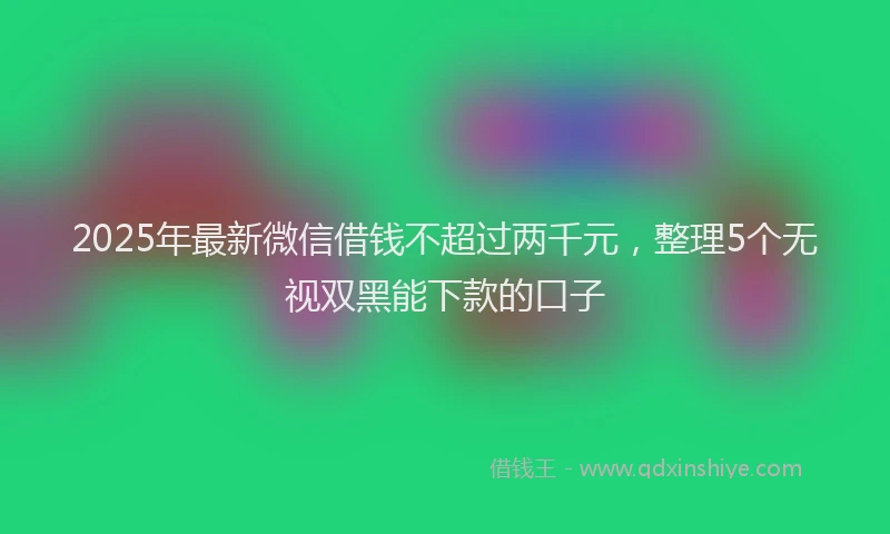 2025年最新微信借钱不超过两千元，整理5个无视双黑能下款的口子