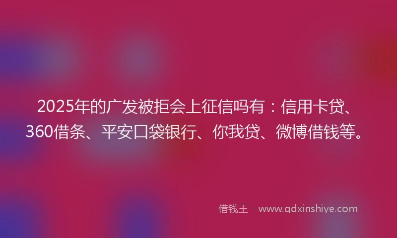 2025年的广发被拒会上征信吗有：信用卡贷、360借条、平安口袋银行、你我贷、微博借钱等。
