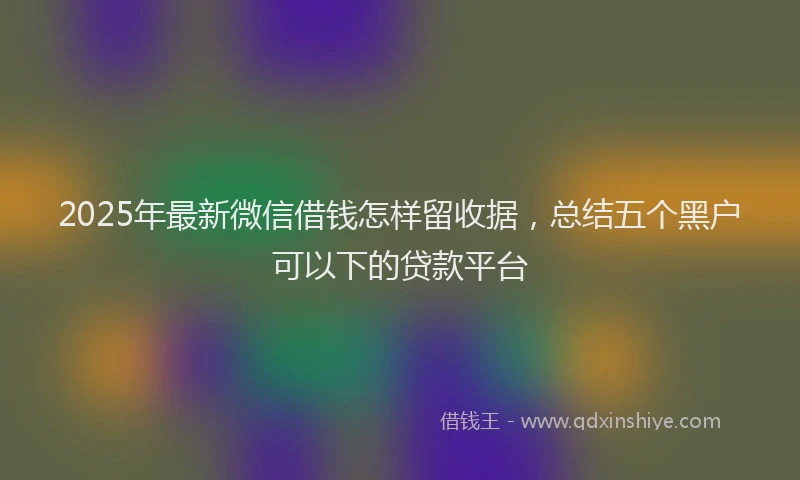 2025年最新微信借钱怎样留收据，总结五个黑户可以下的贷款平台
