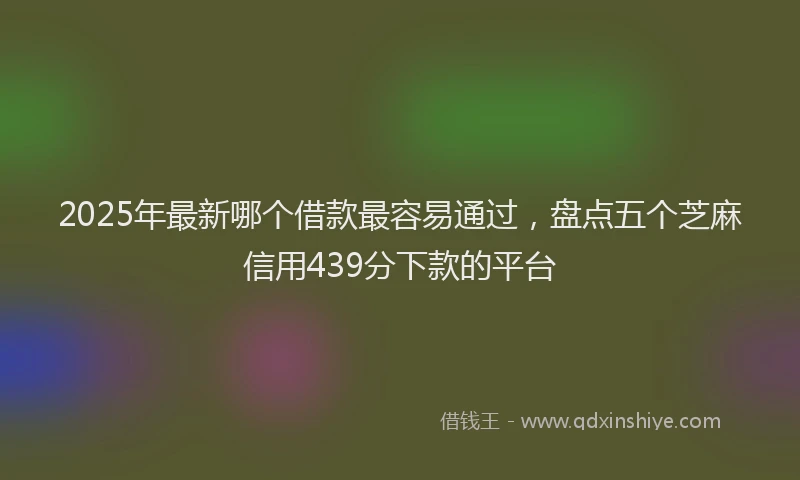 2025年最新哪个借款最容易通过，盘点五个芝麻信用439分下款的平台