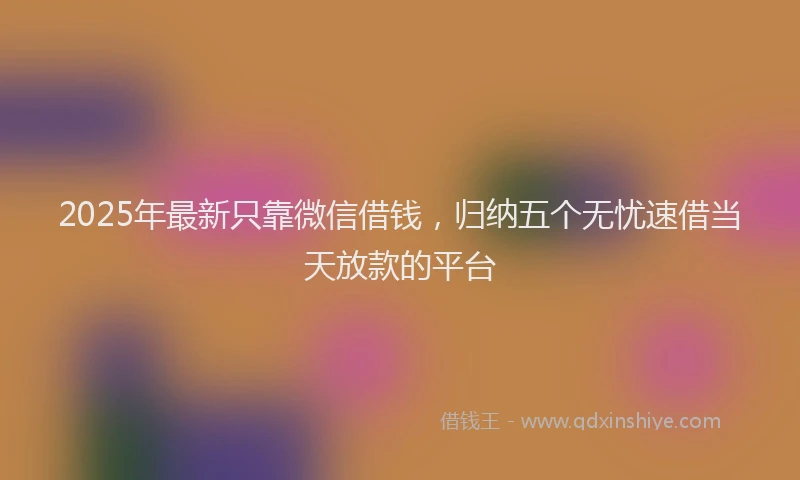 2025年最新只靠微信借钱，归纳五个无忧速借当天放款的平台