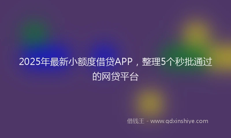2025年最新小额度借贷APP，整理5个秒批通过的网贷平台