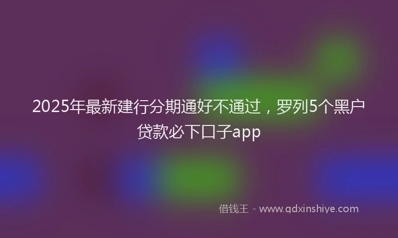 2025年最新建行分期通好不通过，罗列5个黑户贷款必下口子app