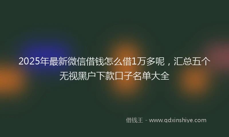 2025年最新微信借钱怎么借1万多呢，汇总五个无视黑户下款口子名单大全
