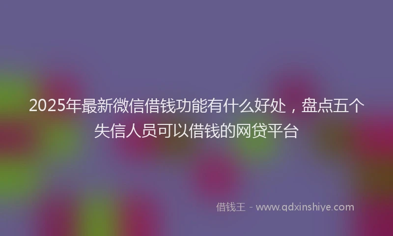 2025年最新微信借钱功能有什么好处，盘点五个失信人员可以借钱的网贷平台