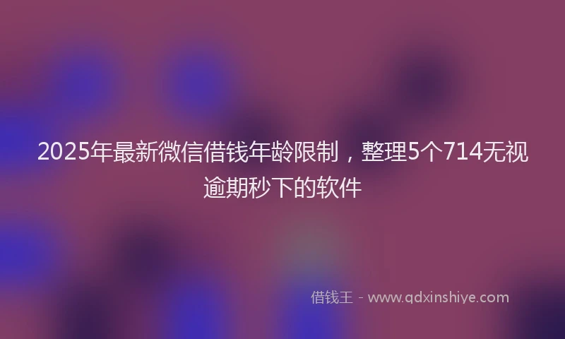2025年最新微信借钱年龄限制，整理5个714无视逾期秒下的软件