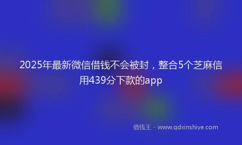 2025年最新微信借钱不会被封，整合5个芝麻信用439分下款的app