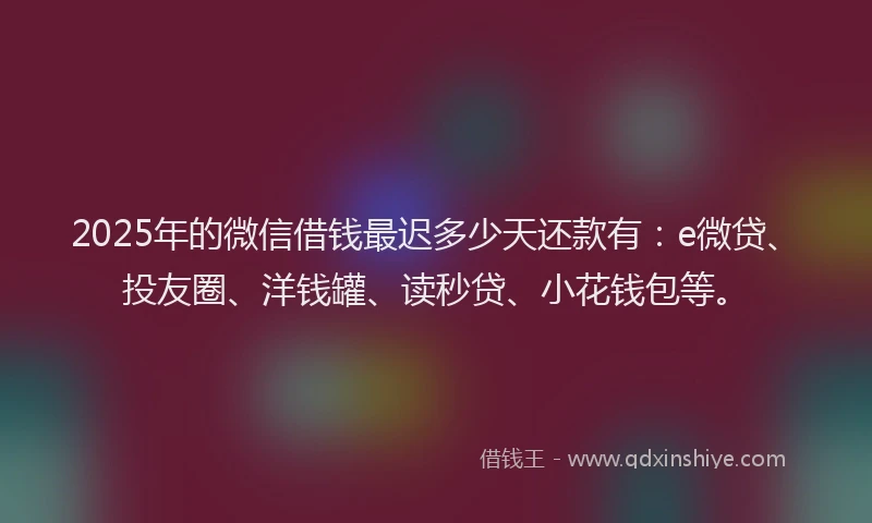 2025年的微信借钱最迟多少天还款有：e微贷、投友圈、洋钱罐、读秒贷、小花钱包等。