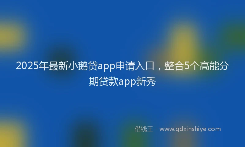 2025年最新小鹅贷app申请入口，整合5个高能分期贷款app新秀