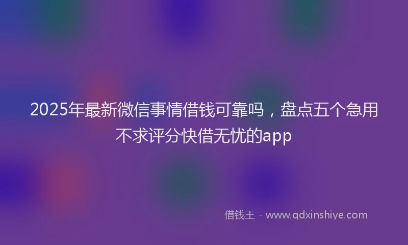 2025年最新微信事情借钱可靠吗，盘点五个急用不求评分快借无忧的app