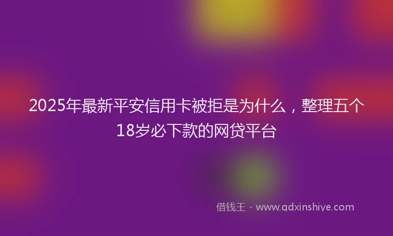 2025年最新平安信用卡被拒是为什么，整理五个18岁必下款的网贷平台