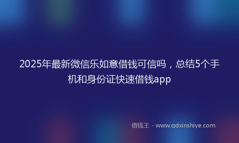 2025年最新微信乐如意借钱可信吗，总结5个手机和身份证快速借钱app