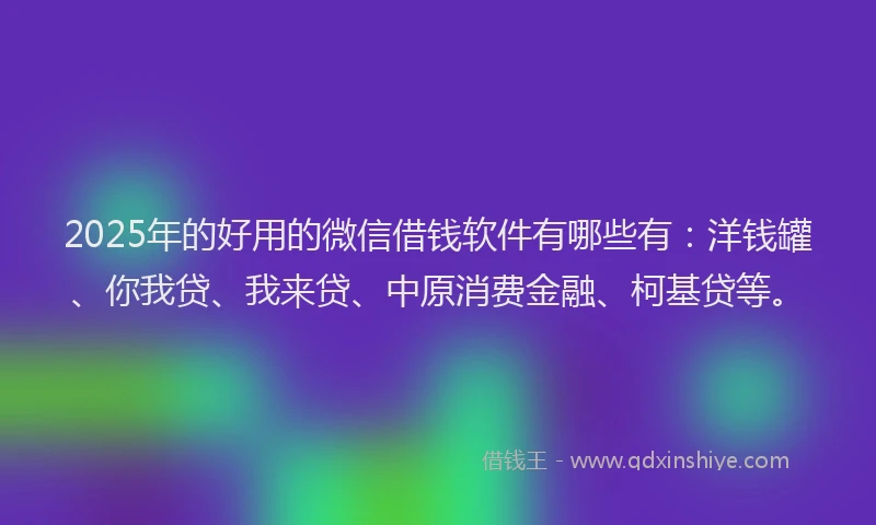 2025年的好用的微信借钱软件有哪些有：洋钱罐、你我贷、我来贷、中原消费金融、柯基贷等。